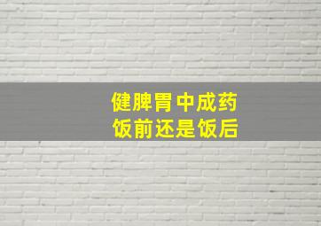 健脾胃中成药 饭前还是饭后